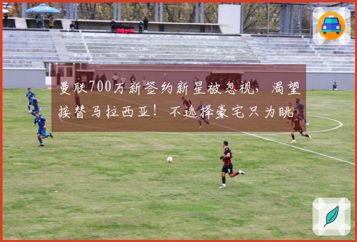 曼联700万新签约新星被忽视，渴望接替马拉西亚！不选择豪宅只为眺望梦剧场