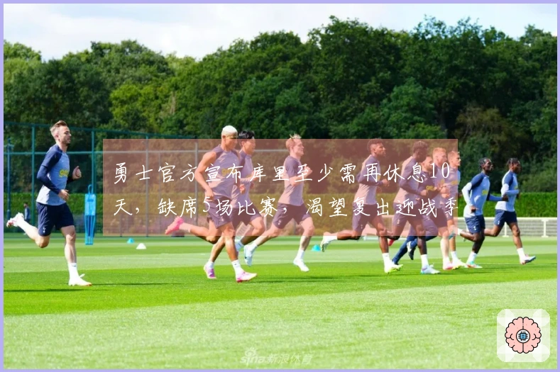 勇士官方宣布库里至少需再休息10天，缺席5场比赛，渴望复出迎战季后赛