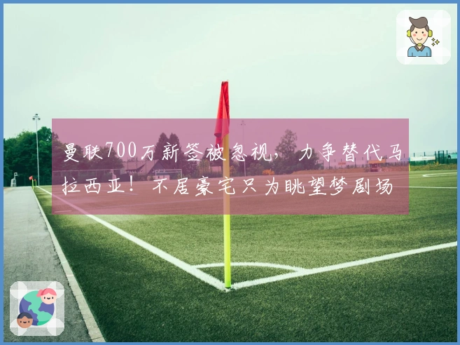 曼联700万新签被忽视，力争替代马拉西亚！不居豪宅只为眺望梦剧场