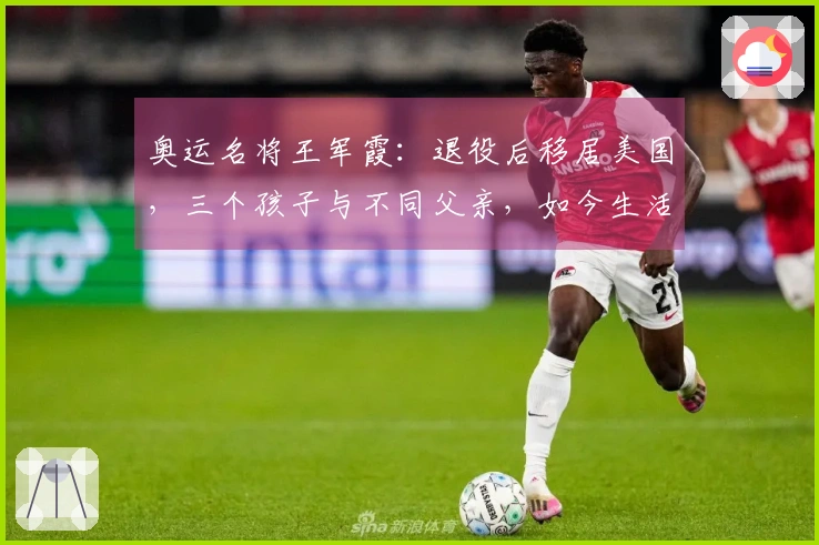 奥运名将王军霞：退役后移居美国，三个孩子与不同父亲，如今生活如何