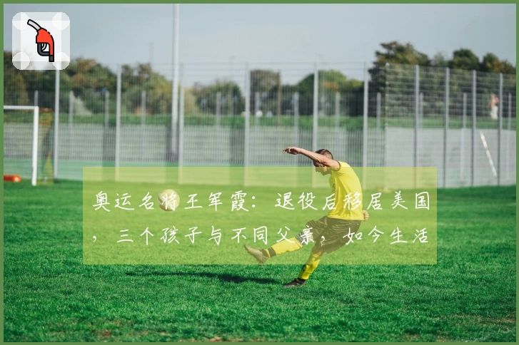 奥运名将王军霞：退役后移居美国，三个孩子与不同父亲，如今生活如何