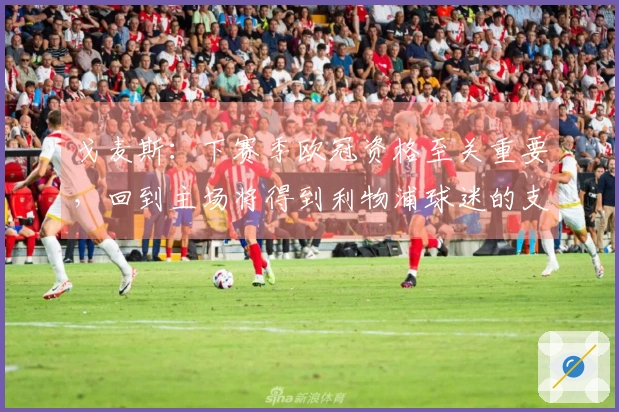 戈麦斯：下赛季欧冠资格至关重要，回到主场将得到利物浦球迷的支持