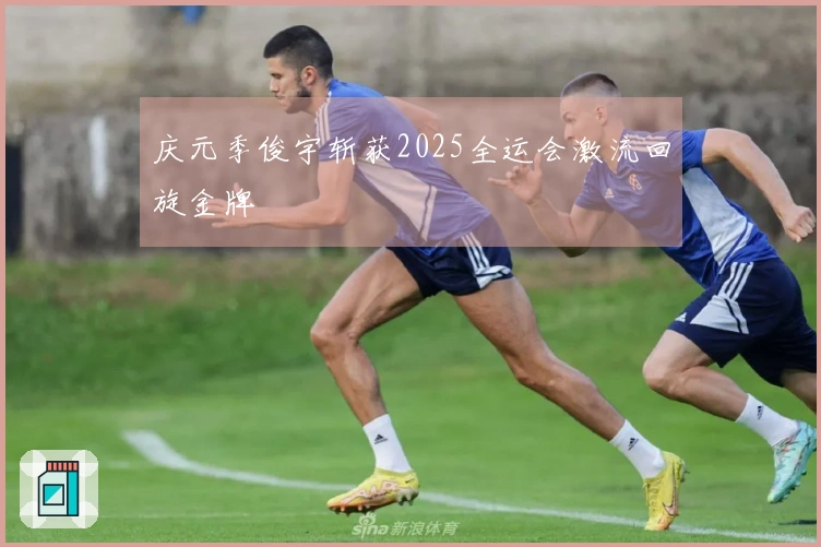 庆元季俊宇斩获2025全运会激流回旋金牌