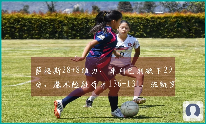 萨格斯28+8助力，库利巴利砍下29分，魔术险胜奇才136-131，班凯罗表现不佳仅得4分