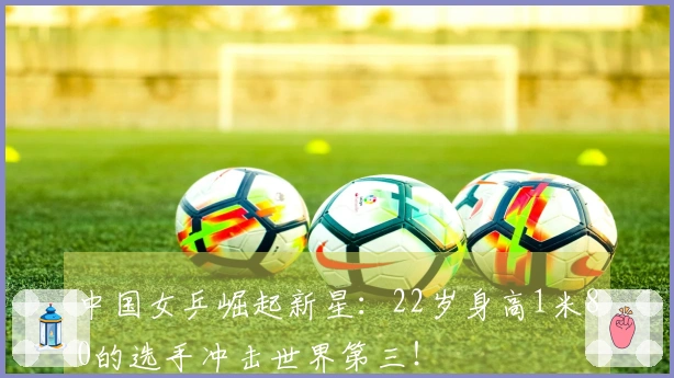 中国女乒崛起新星：22岁身高1米80的选手冲击世界第三！