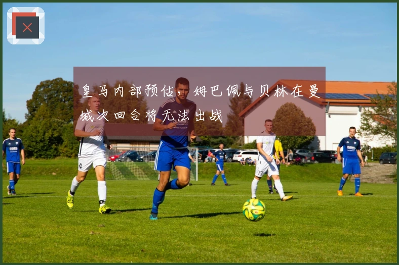 皇马内部预估，姆巴佩与贝林在曼城次回合将无法出战