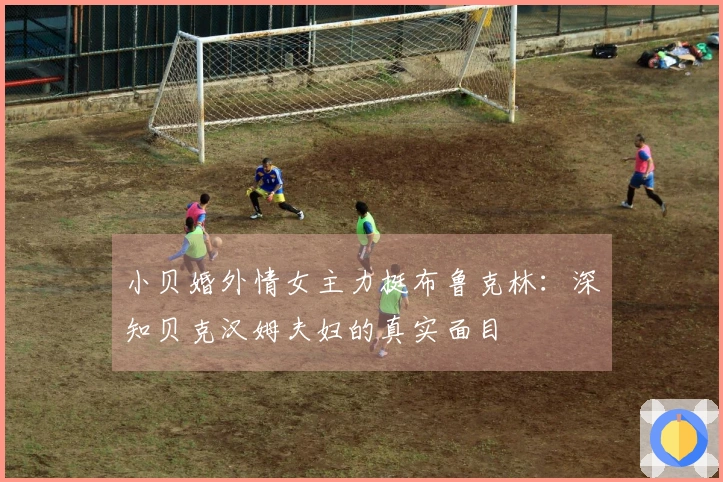 小贝婚外情女主力挺布鲁克林：深知贝克汉姆夫妇的真实面目