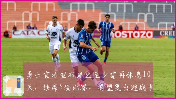 勇士官方宣布库里至少需再休息10天，缺席5场比赛，渴望复出迎战季后赛