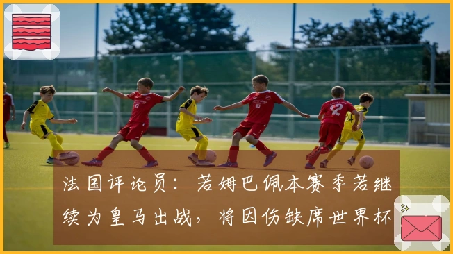 法国评论员：若姆巴佩本赛季若继续为皇马出战，将因伤缺席世界杯