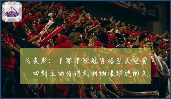 戈麦斯：下赛季欧冠资格至关重要，回到主场将得到利物浦球迷的支持