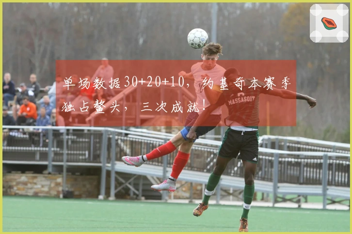 单场数据30+20+10，约基奇本赛季独占鳌头，三次成就！