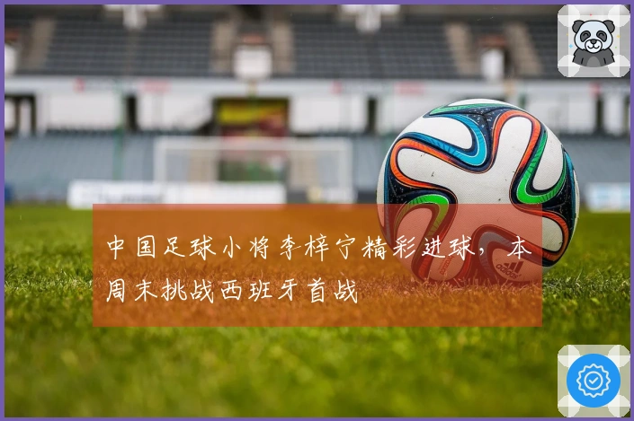 中国足球小将李梓宁精彩进球，本周末挑战西班牙首战