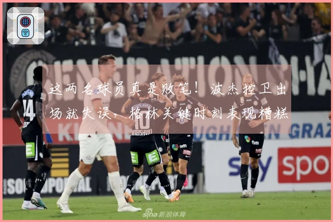 这两名球员真是败笔！波杰控卫出场就失误，格林关键时刻表现糟糕！