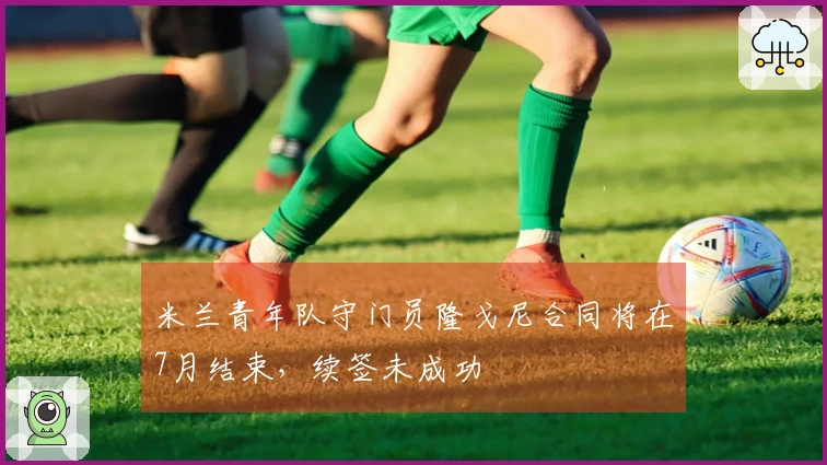 米兰青年队守门员隆戈尼合同将在7月结束，续签未成功