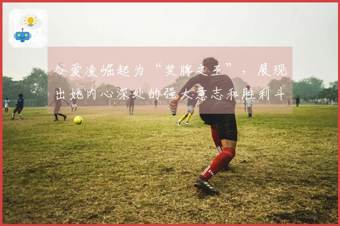 谷爱凌崛起为“奖牌之王”，展现出她内心深处的强大意志和胜利斗志