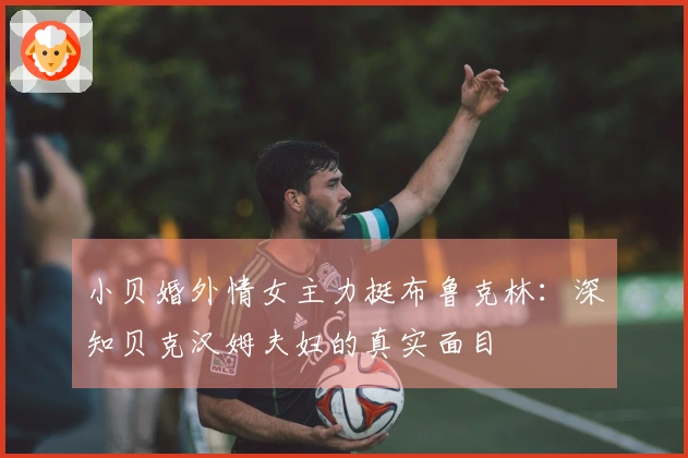 小贝婚外情女主力挺布鲁克林：深知贝克汉姆夫妇的真实面目