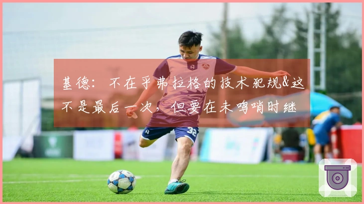 基德：不在乎弗拉格的技术犯规&这不是最后一次，但要在未鸣哨时继续比赛