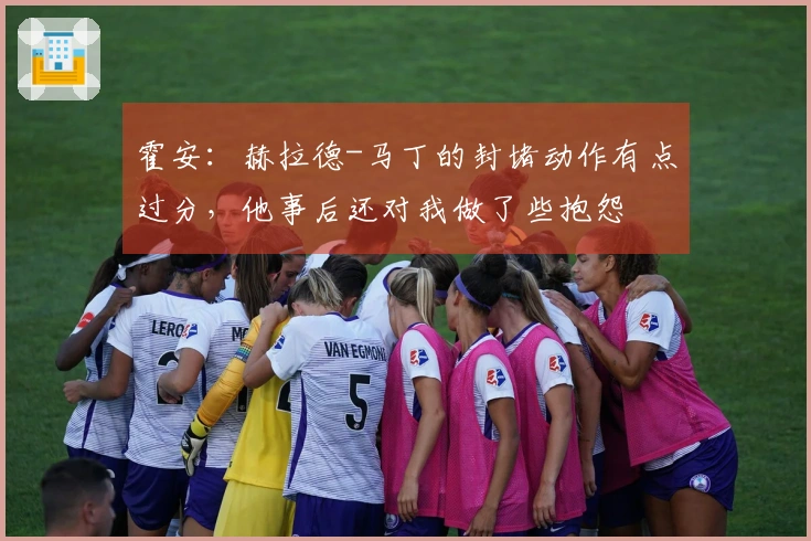 霍安：赫拉德-马丁的封堵动作有点过分，他事后还对我做了些抱怨