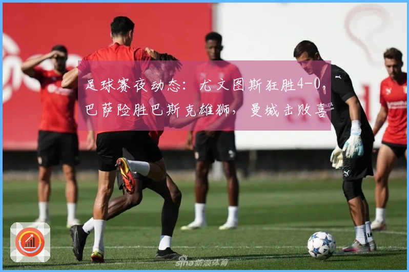足球赛夜动态：尤文图斯狂胜4-0，巴萨险胜巴斯克雄狮，曼城击败喜鹊