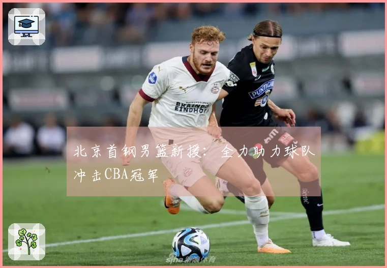 北京首钢男篮新援：全力助力球队冲击CBA冠军