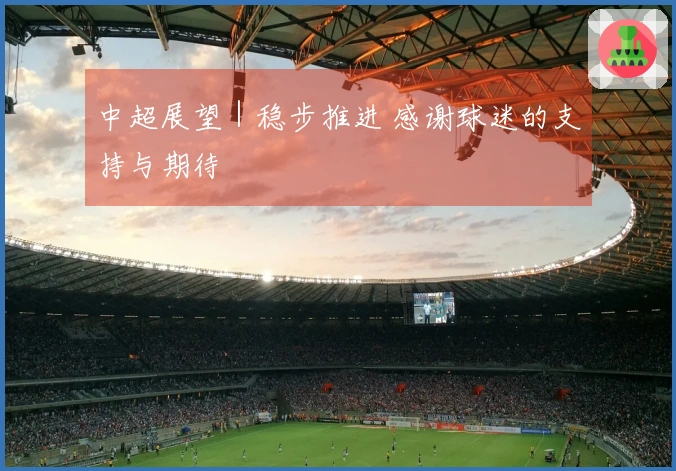 中超展望｜稳步推进 感谢球迷的支持与期待
