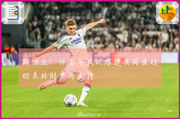 斯坦丘：怀念与武汉球迷共同度过的美好时光与支持
