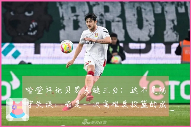 哈登评论贝恩关键三分：这不是防守失误，而是一次高难度投篮的成功