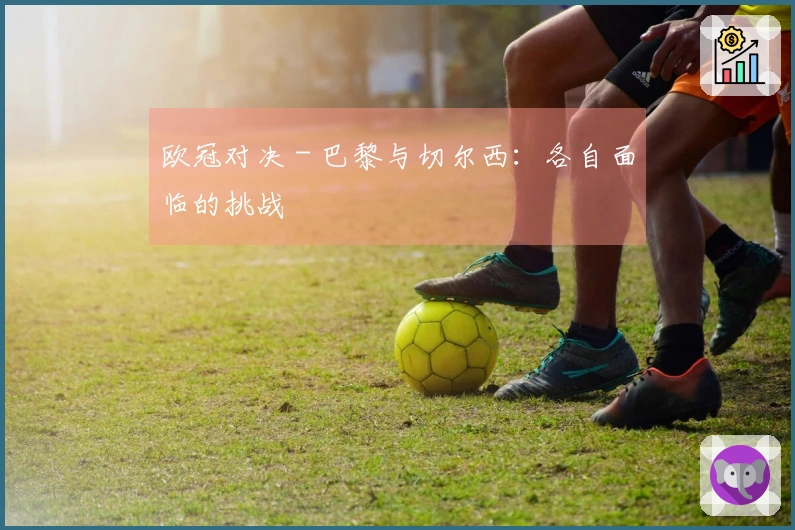 欧冠对决 - 巴黎与切尔西：各自面临的挑战