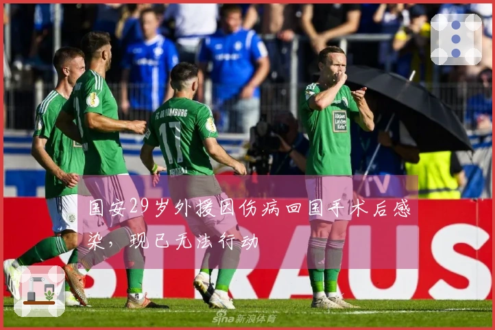 国安29岁外援因伤病回国手术后感染，现已无法行动