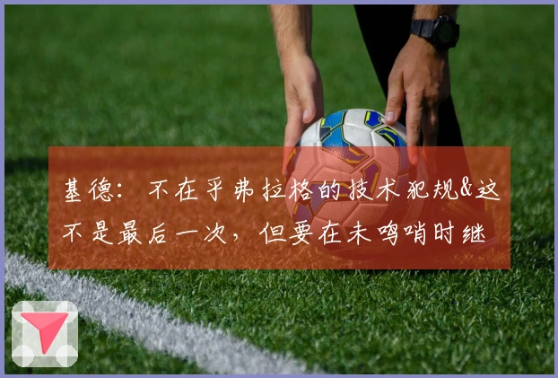 基德：不在乎弗拉格的技术犯规&这不是最后一次，但要在未鸣哨时继续比赛