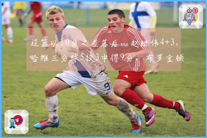 辽篮以10分之差落后，赵继伟4+3，哈维三分球5投3中得9分，布罗金顿三分失手1次。
