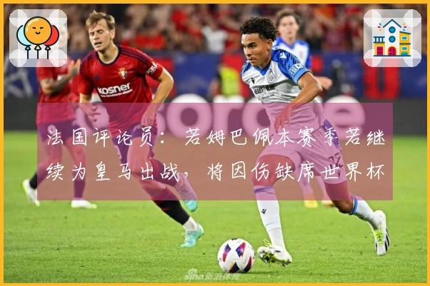 法国评论员：若姆巴佩本赛季若继续为皇马出战，将因伤缺席世界杯