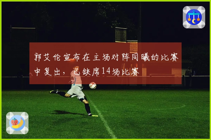 郭艾伦宣布在主场对阵同曦的比赛中复出，已缺席14场比赛